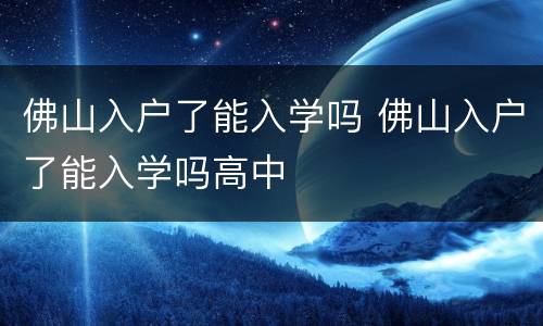 佛山入户了能入学吗 佛山入户了能入学吗高中