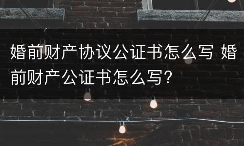 婚前财产协议公证书怎么写 婚前财产公证书怎么写?