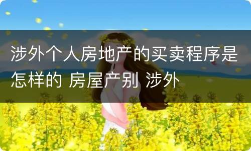 涉外个人房地产的买卖程序是怎样的 房屋产别 涉外