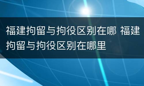 福建拘留与拘役区别在哪 福建拘留与拘役区别在哪里