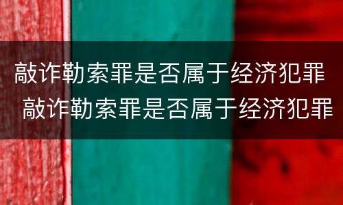 敲诈勒索罪是否属于经济犯罪 敲诈勒索罪是否属于经济犯罪案件