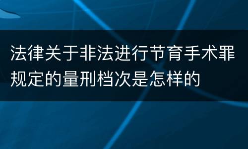 法律关于非法进行节育手术罪规定的量刑档次是怎样的