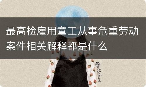 最高检雇用童工从事危重劳动案件相关解释都是什么