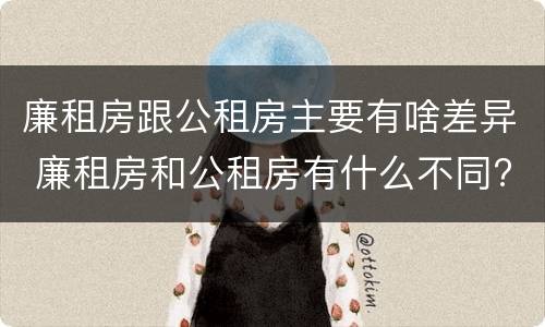 廉租房跟公租房主要有啥差异 廉租房和公租房有什么不同?