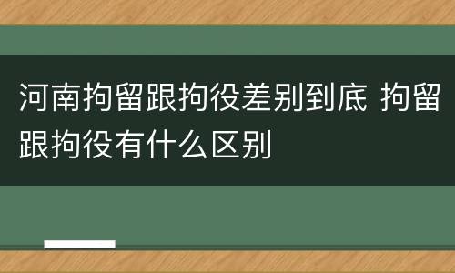 河南拘留跟拘役差别到底 拘留跟拘役有什么区别