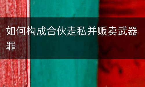 如何构成合伙走私并贩卖武器罪