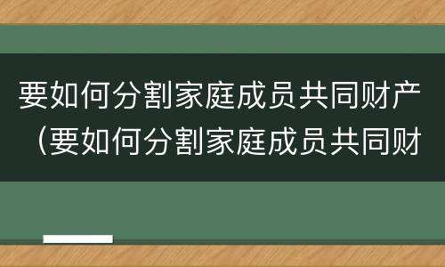 要如何分割家庭成员共同财产（要如何分割家庭成员共同财产的条件）