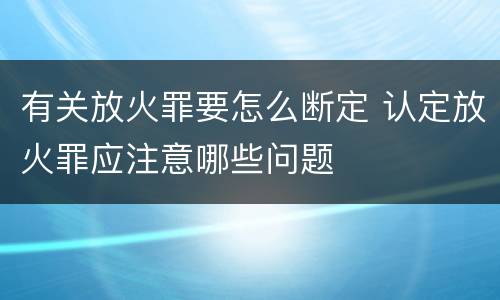 有关放火罪要怎么断定 认定放火罪应注意哪些问题