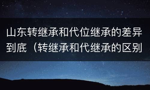 山东转继承和代位继承的差异到底（转继承和代继承的区别）
