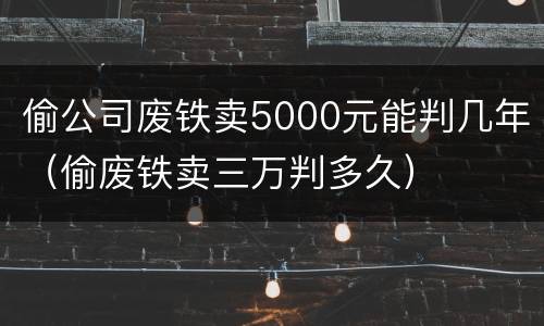 偷公司废铁卖5000元能判几年（偷废铁卖三万判多久）