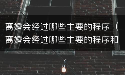 离婚会经过哪些主要的程序（离婚会经过哪些主要的程序和手续）