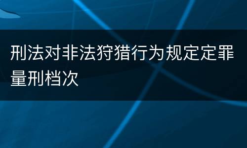 刑法对非法狩猎行为规定定罪量刑档次