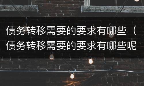 债务转移需要的要求有哪些（债务转移需要的要求有哪些呢）