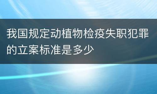 我国规定动植物检疫失职犯罪的立案标准是多少