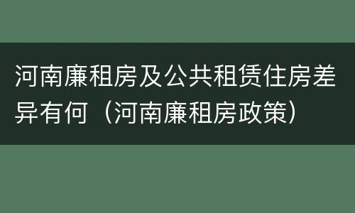 河南廉租房及公共租赁住房差异有何（河南廉租房政策）