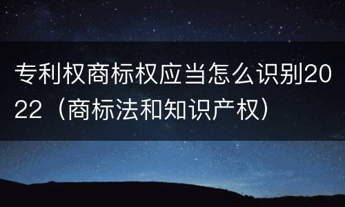 专利权商标权应当怎么识别2022（商标法和知识产权）