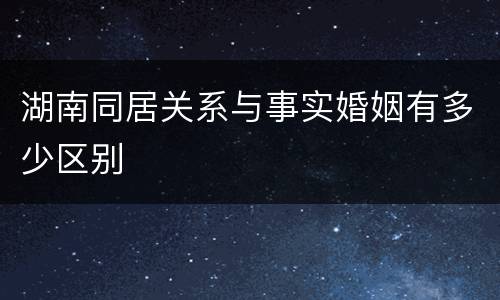 湖南同居关系与事实婚姻有多少区别