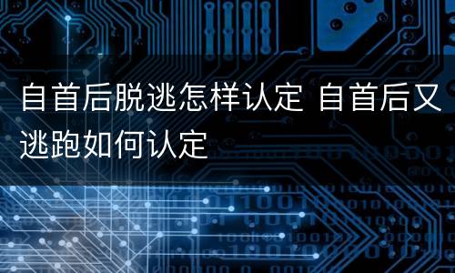 自首后脱逃怎样认定 自首后又逃跑如何认定