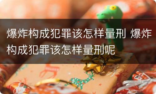 爆炸构成犯罪该怎样量刑 爆炸构成犯罪该怎样量刑呢