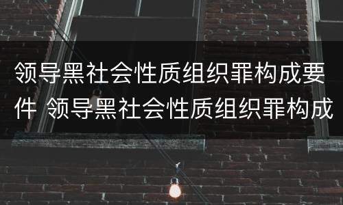 领导黑社会性质组织罪构成要件 领导黑社会性质组织罪构成要件包括