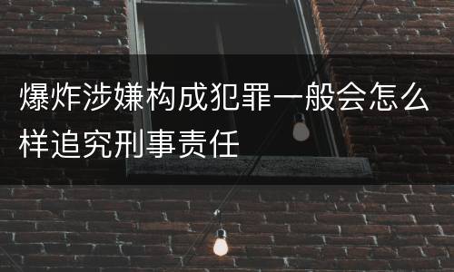 爆炸涉嫌构成犯罪一般会怎么样追究刑事责任