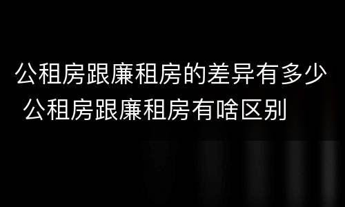 公租房跟廉租房的差异有多少 公租房跟廉租房有啥区别