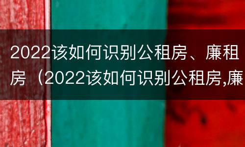 2022该如何识别公租房、廉租房（2022该如何识别公租房,廉租房是否合法）