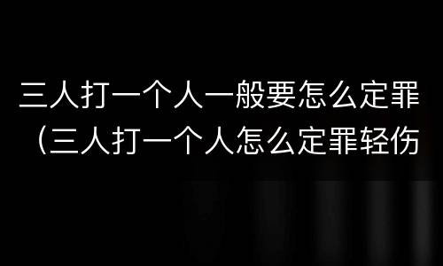 三人打一个人一般要怎么定罪（三人打一个人怎么定罪轻伤）