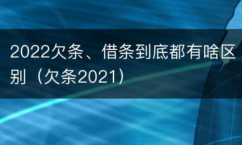 2022欠条、借条到底都有啥区别（欠条2021）