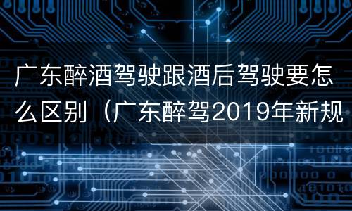 广东醉酒驾驶跟酒后驾驶要怎么区别（广东醉驾2019年新规放宽）