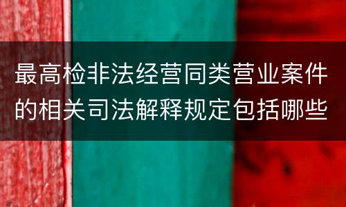 最高检非法经营同类营业案件的相关司法解释规定包括哪些重要内容