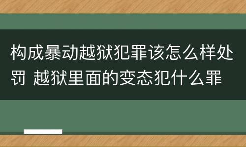 构成暴动越狱犯罪该怎么样处罚 越狱里面的变态犯什么罪