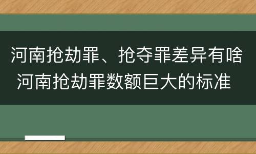 河南抢劫罪、抢夺罪差异有啥 河南抢劫罪数额巨大的标准