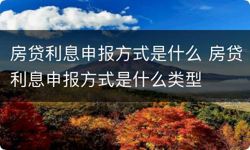 房贷利息申报方式是什么 房贷利息申报方式是什么类型