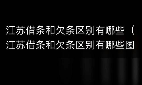 江苏借条和欠条区别有哪些（江苏借条和欠条区别有哪些图片）