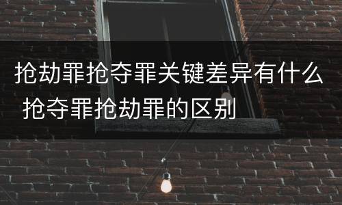 抢劫罪抢夺罪关键差异有什么 抢夺罪抢劫罪的区别