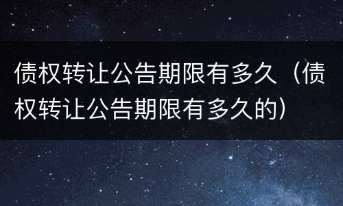 债权转让公告期限有多久（债权转让公告期限有多久的）