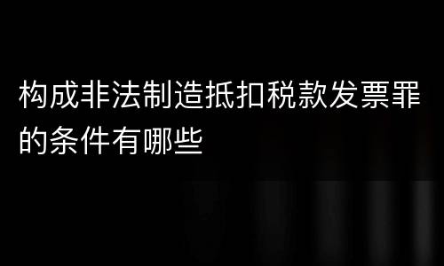 构成非法制造抵扣税款发票罪的条件有哪些
