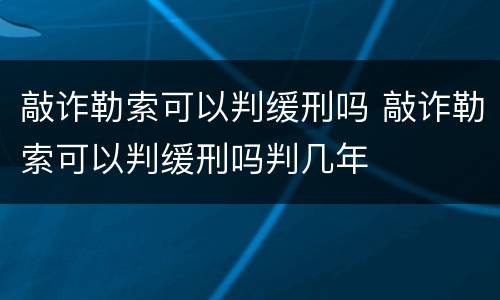 敲诈勒索可以判缓刑吗 敲诈勒索可以判缓刑吗判几年