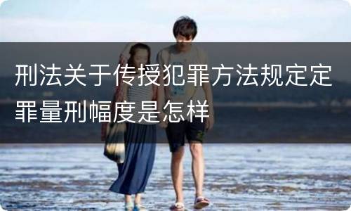 刑法关于传授犯罪方法规定定罪量刑幅度是怎样