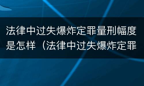 法律中过失爆炸定罪量刑幅度是怎样（法律中过失爆炸定罪量刑幅度是怎样定的）
