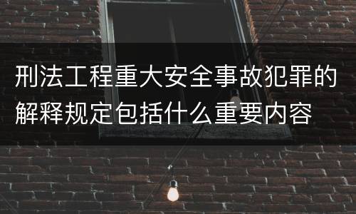 刑法工程重大安全事故犯罪的解释规定包括什么重要内容