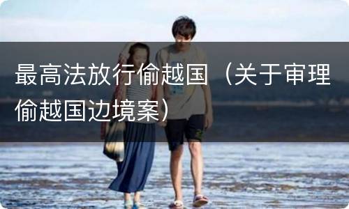 最高法放行偷越国（关于审理偷越国边境案）