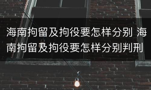 海南拘留及拘役要怎样分别 海南拘留及拘役要怎样分别判刑