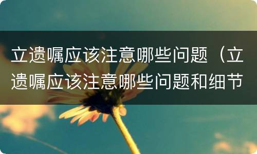 立遗嘱应该注意哪些问题（立遗嘱应该注意哪些问题和细节）