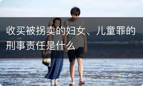 收买被拐卖的妇女、儿童罪的刑事责任是什么