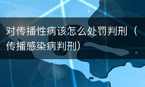 对传播性病该怎么处罚判刑（传播感染病判刑）