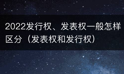 2022发行权、发表权一般怎样区分（发表权和发行权）