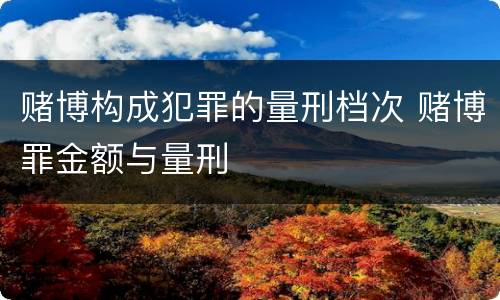 赌博构成犯罪的量刑档次 赌博罪金额与量刑