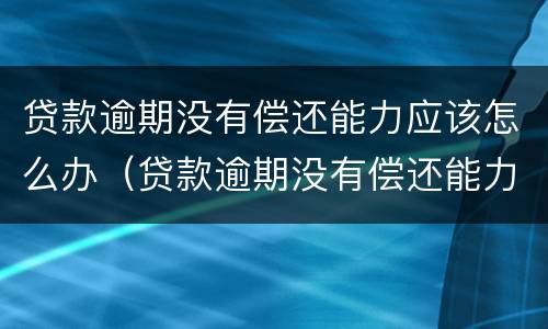 贷款逾期没有偿还能力应该怎么办（贷款逾期没有偿还能力应该怎么办理）